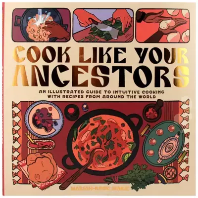 Cook Like Your Ancestors: An Illustrated Guide to Intuitive Cooking With Recipes from Around the World, Mariah-Rose Marie